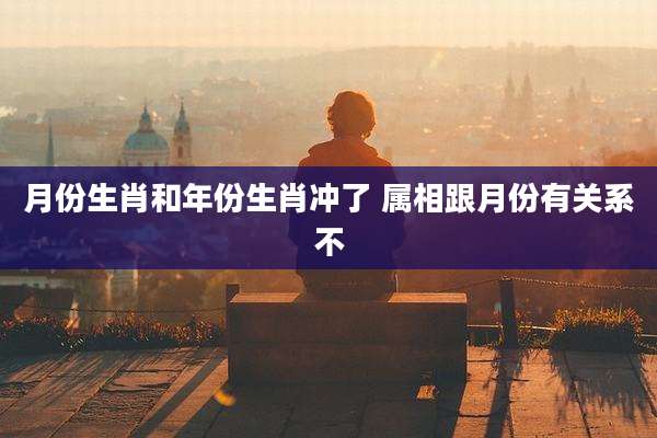 月份生肖和年份生肖冲了 属相跟月份有关系不