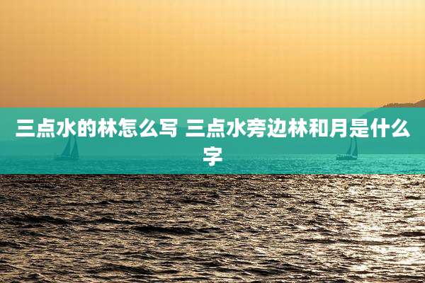 三点水的林怎么写 三点水旁边林和月是什么字