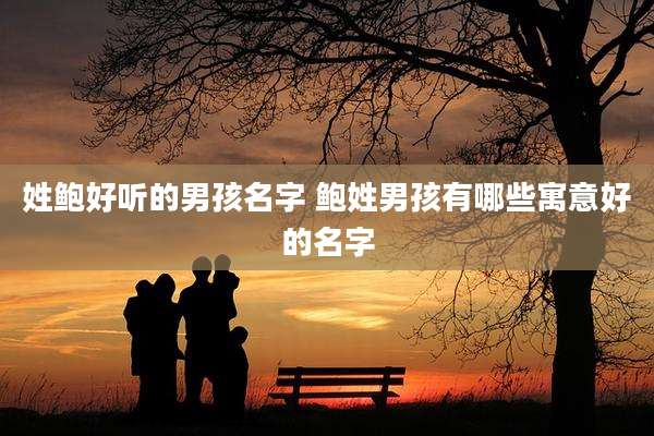 姓鲍好听的男孩名字 鲍姓男孩有哪些寓意好的名字