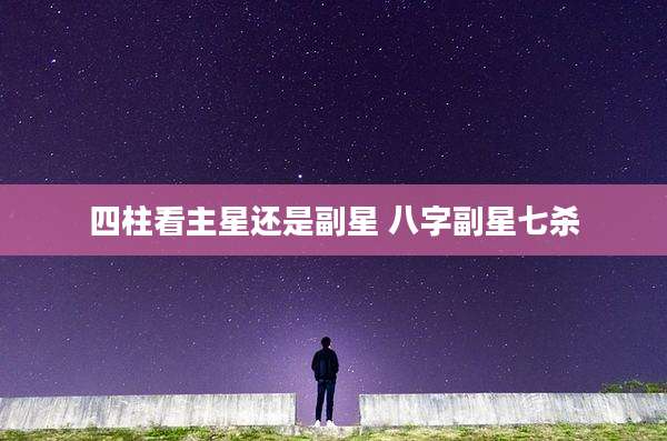 四柱看主星还是副星 八字副星七杀