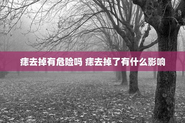 痣去掉有危险吗 痣去掉了有什么影响