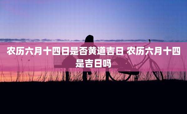 农历六月十四日是否黄道吉日 农历六月十四是吉日吗