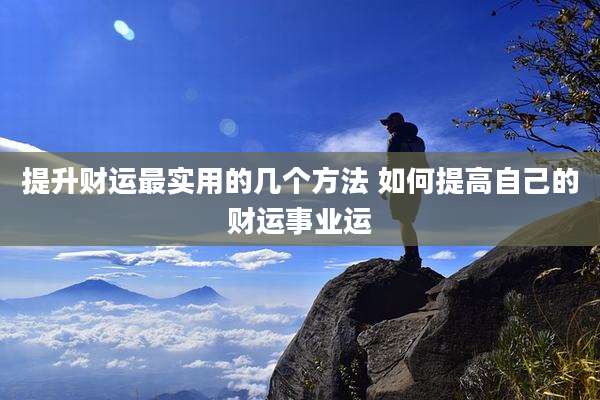 提升财运最实用的几个方法 如何提高自己的财运事业运