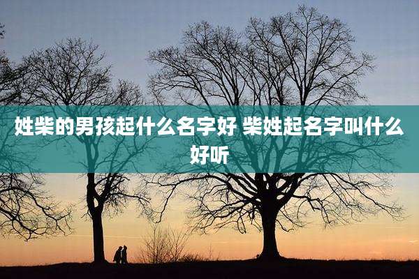 姓柴的男孩起什么名字好 柴姓起名字叫什么好听