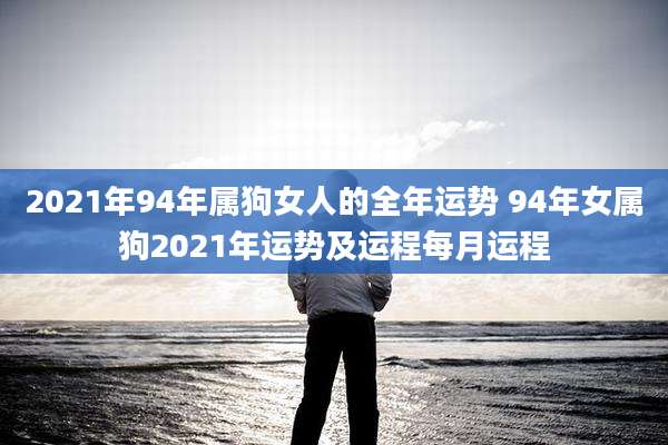 2021年94年属狗女人的全年运势 94年女属狗2021年运势及运程每月运程