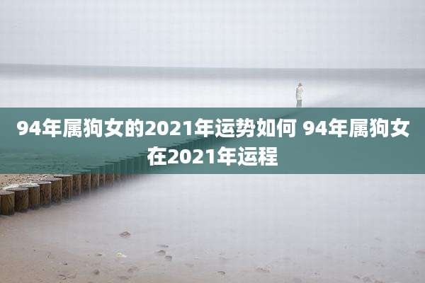 94年属狗女的2021年运势如何 94年属狗女在2021年运程