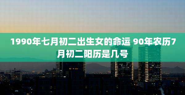 1990年七月初二出生女的命运 90年农历7月初二阳历是几号