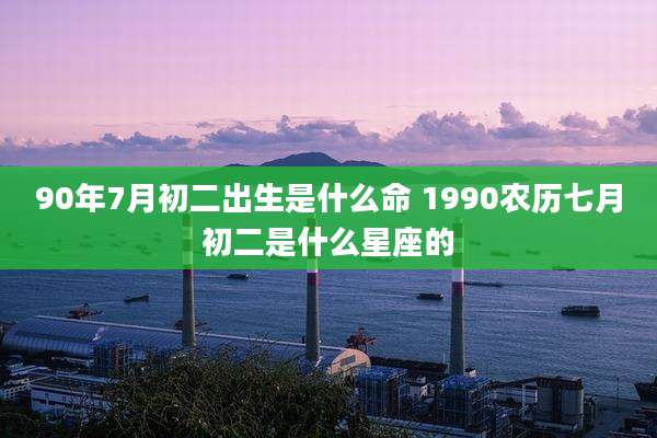 90年7月初二出生是什么命 1990农历七月初二是什么星座的