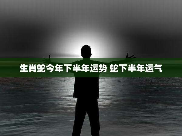 生肖蛇今年下半年运势 蛇下半年运气