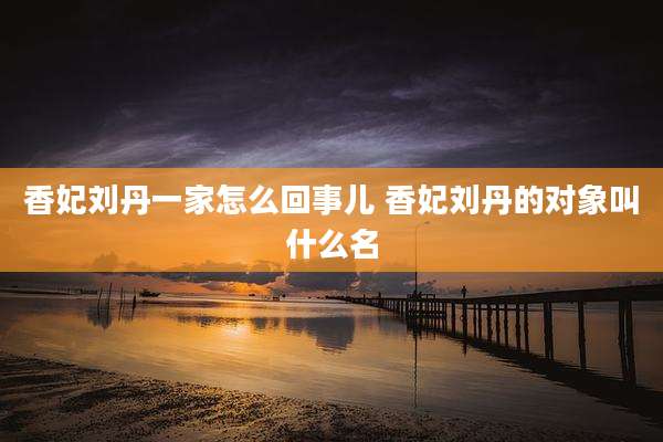香妃刘丹一家怎么回事儿 香妃刘丹的对象叫什么名