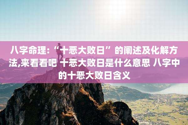 八字命理:“十恶大败日”的阐述及化解方法,来看看吧 十恶大败日是什么意思 八字中的十恶大败日含义