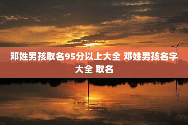 邓姓男孩取名95分以上大全 邓姓男孩名字大全 取名