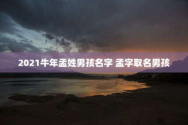 2021牛年孟姓男孩名字 孟字取名男孩