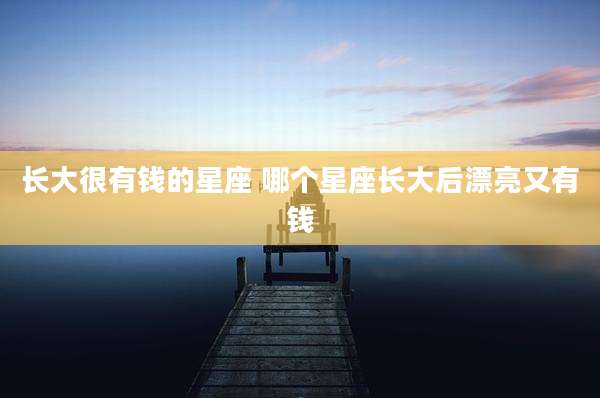 长大很有钱的星座 哪个星座长大后漂亮又有钱