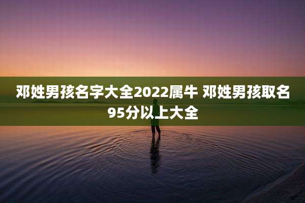 邓姓男孩名字大全2022属牛 邓姓男孩取名95分以上大全
