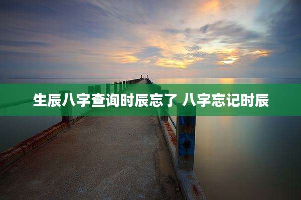 生辰八字查询时辰忘了 八字忘记时辰