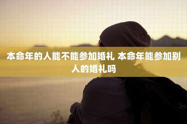 本命年的人能不能参加婚礼 本命年能参加别人的婚礼吗