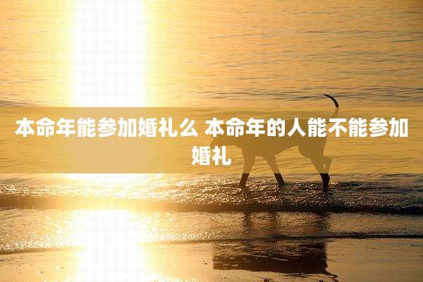 本命年能参加婚礼么 本命年的人能不能参加婚礼
