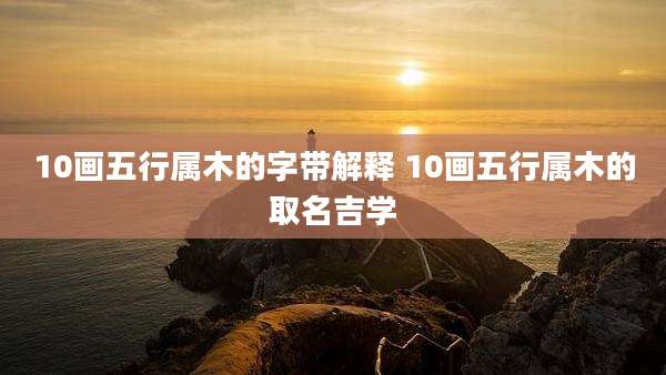 10画五行属木的字带解释 10画五行属木的取名吉学