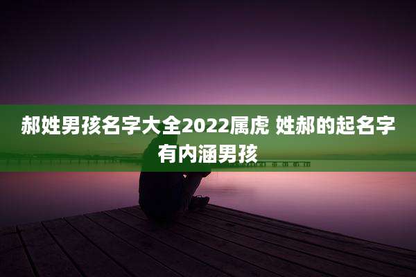郝姓男孩名字大全2022属虎 姓郝的起名字有内涵男孩