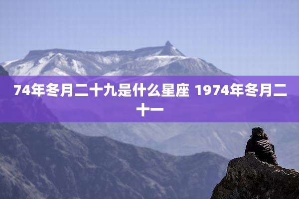 74年冬月二十九是什么星座 1974年冬月二十一