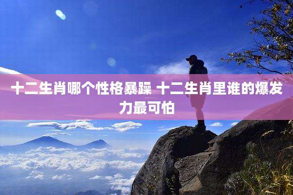 十二生肖哪个性格暴躁 十二生肖里谁的爆发力最可怕