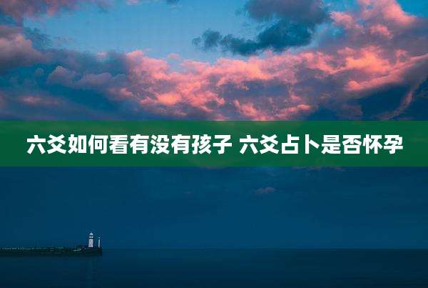 六爻如何看有没有孩子 六爻占卜是否怀孕