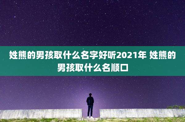 姓熊的男孩取什么名字好听2021年 姓熊的男孩取什么名顺口