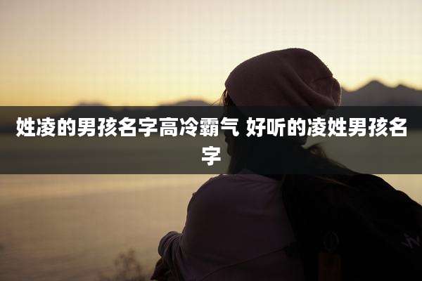 姓凌的男孩名字高冷霸气 好听的凌姓男孩名字