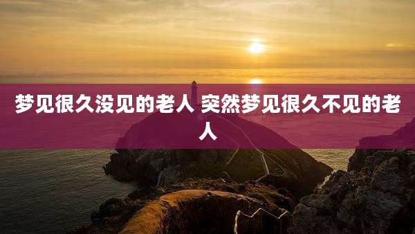 梦见很久没见的老人 突然梦见很久不见的老人