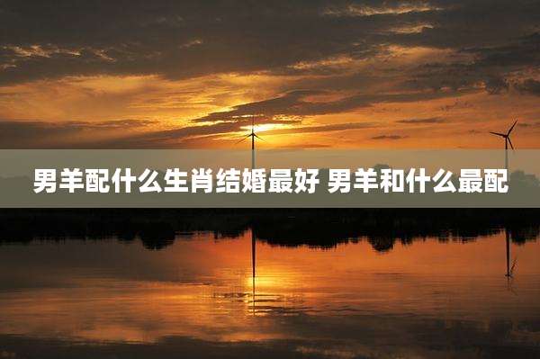男羊配什么生肖结婚最好 男羊和什么最配