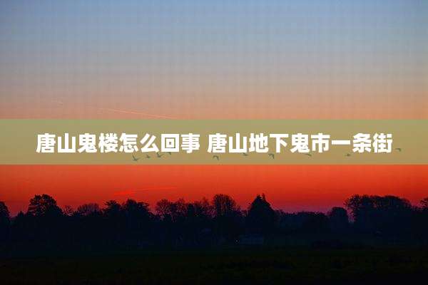 唐山鬼楼怎么回事 唐山地下鬼市一条街