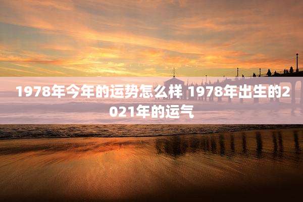 1978年今年的运势怎么样 1978年出生的2021年的运气