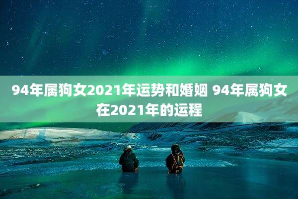 94年属狗女2021年运势和婚姻 94年属狗女在2021年的运程