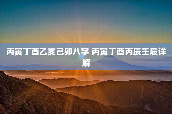 丙寅丁酉乙亥己卯八字 丙寅丁酉丙辰壬辰详解