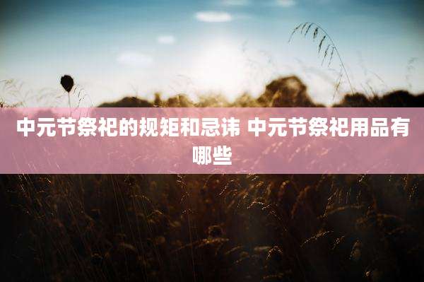 中元节祭祀的规矩和忌讳 中元节祭祀用品有哪些