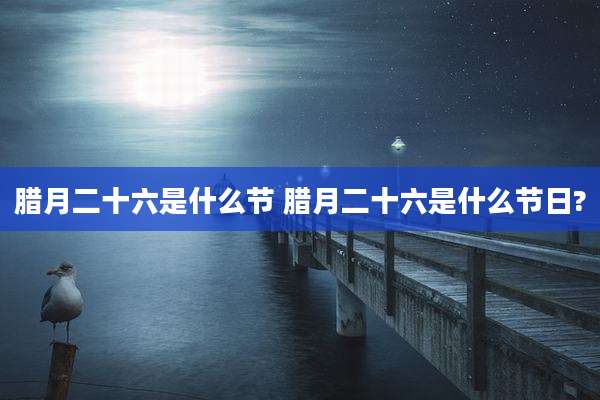 腊月二十六是什么节 腊月二十六是什么节日?
