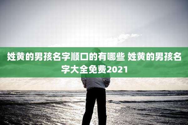 姓黄的男孩名字顺口的有哪些 姓黄的男孩名字大全免费2021