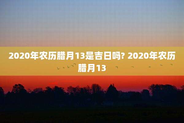 2020年农历腊月13是吉日吗? 2020年农历腊月13