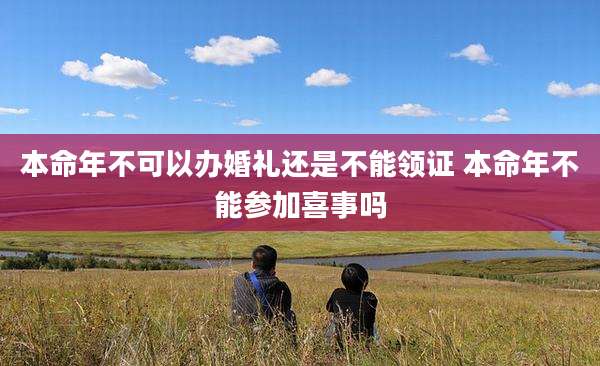 本命年不可以办婚礼还是不能领证 本命年不能参加喜事吗