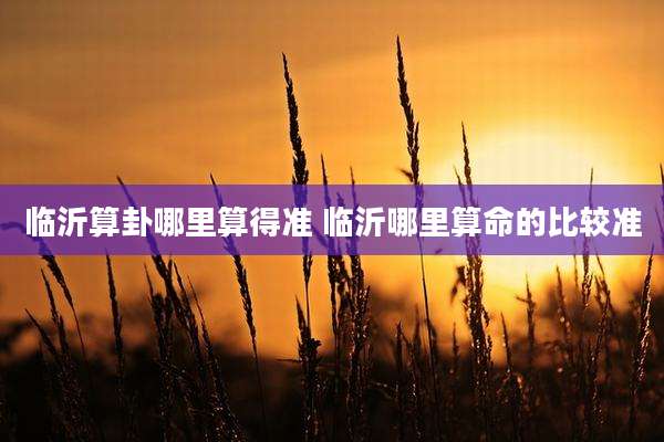 临沂算卦哪里算得准 临沂哪里算命的比较准