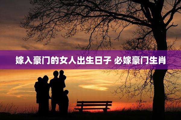 嫁入豪门的女人出生日子 必嫁豪门生肖