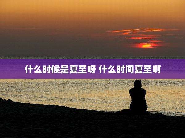 什么时候是夏至呀 什么时间夏至啊