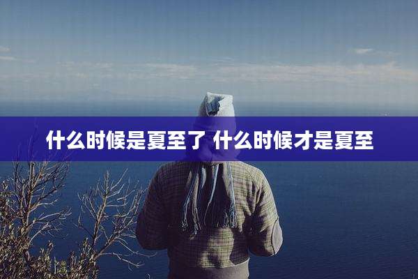 什么时候是夏至了 什么时候才是夏至