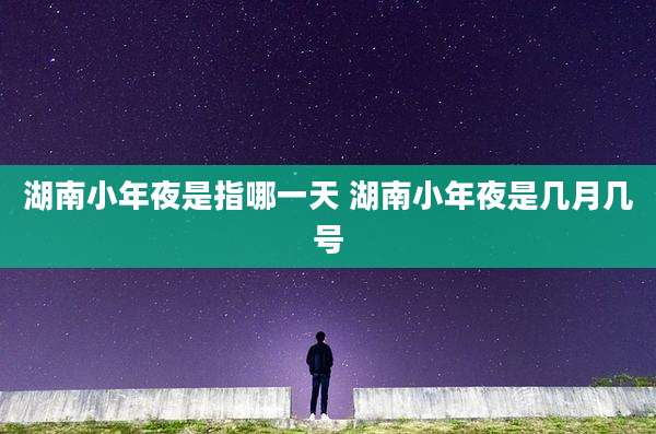 湖南小年夜是指哪一天 湖南小年夜是几月几号