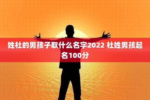 姓杜的男孩子取什么名字2022 杜姓男孩起名100分