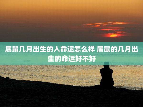 属鼠几月出生的人命运怎么样 属鼠的几月出生的命运好不好