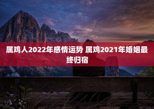 属鸡人2022年感情运势 属鸡2021年婚姻最终归宿