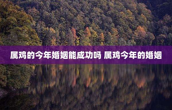 属鸡的今年婚姻能成功吗 属鸡今年的婚姻