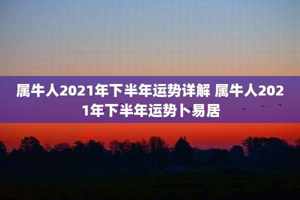 属牛人2021年下半年运势详解 属牛人2021年下半年运势卜易居
